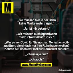 „Sie müssen hier in der Bahn
keine Maske mehr tragen.“

„Jo, ist mir bekannt.“

„Wir müssen auch irgendwann
mal zur Norm