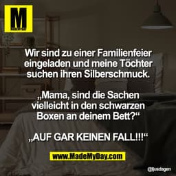 Wir sind zu einer Familienfeier
eingeladen und meine Töchter
suchen ihren Silberschmuck.

„Mama, sind die Sachen
viellei