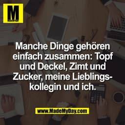 Manche Dinge gehören
einfach zusammen: Topf
und Deckel, Zimt und
Zucker, meine Lieblings-
kollegin und ich.