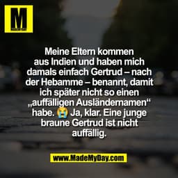 Meine Eltern kommen
aus Indien und haben mich
damals einfach Gertrud – nach
der Hebamme – benannt, damit
ich später nich