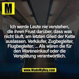 Ich werde Leute nie verstehen,
die ihren Frust darüber, dass was
nicht läuft, am letzten Glied der Kette
auslassen. Verk