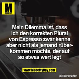Mein Dilemma ist, dass
ich den korrekten Plural
von Espresso zwar kenne
aber nicht als jemand rüber-
kommen möchte, der 