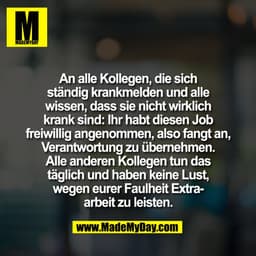 An alle Kollegen, die sich
ständig krankmelden und alle
wissen, dass sie nicht wirklich
krank sind: Ihr habt diesen Job
