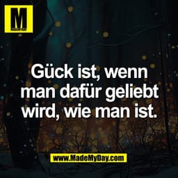Gück ist, wenn
man dafür geliebt
wird, wie man ist.