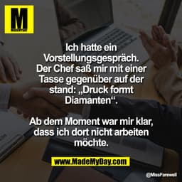 Ich hatte ein
Vorstellungsgespräch.
Der Chef saß mir mit einer
Tasse gegenüber auf der
stand: „Druck formt
Diamanten“.

