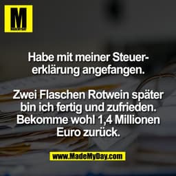Habe mit meiner Steuer-
erklärung angefangen.

Zwei Flaschen Rotwein später
bin ich fertig und zufrieden.
Bekomme wohl 1