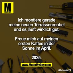 Ich montiere gerade
meine neuen Terrassenmöbel
und es läuft wirklich gut.

Freue mich auf meinen
ersten Kaffee in der
So