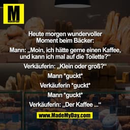 Heute morgen wundervoller
Moment beim Bäcker:

Mann: „Moin, ich hätte gerne einen Kaffee,
und kann ich mal auf die Toile