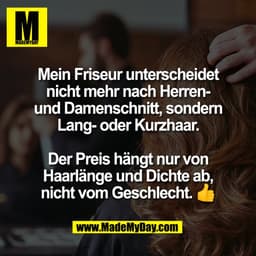 Mein Friseur unterscheidet
nicht mehr nach Herren-
und Damenschnitt, sondern
Lang- oder Kurzhaar.

Der Preis hängt nur v