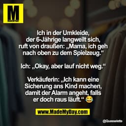 "Ich in der Umkleide,
der 6-Jährige langweilt sich,
ruft von draußen: „Mama, ich geh
nach oben zu dem Spielzeug.“

Ich: 