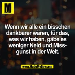 Wenn wir alle ein bisschen
dankbarer wären, für das,
was wir haben, gäbe es
weniger Neid und Miss-
gunst in der Welt.
