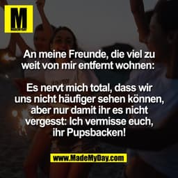 An meine Freunde, die viel zu
weit von mir entfernt wohnen: 

Es nervt mich total, dass wir
uns nicht häufiger sehen kön