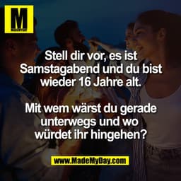 Stell dir vor, es ist
Samstagabend und du bist
wieder 16 Jahre alt.

Mit wem wärst du gerade
unterwegs und wo 
würdet ih