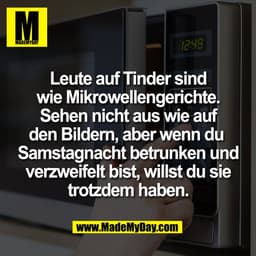 Leute auf Tinder sind
wie Mikrowellengerichte.
Sehen nicht aus wie auf
den Bildern, aber wenn du 
Samstagnacht betrunken