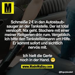 Schmeiße 2 € in den Autostaub-
sauger an der Tankstelle. Der ist total
verstopft. Nix geht. Stochere mit einer
meiner Re