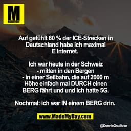 Auf gefühlt 80 % der ICE-Strecken in
Deutschland habe ich maximal
E Internet. 

Ich war heute in der Schweiz
- mitten in