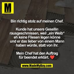 Bin richtig stolz auf meinen Chef.

Kunde hat unsere Gesellin
rausgeschmissen, weil „ein Weib“
eh keine Fliesen legen kö