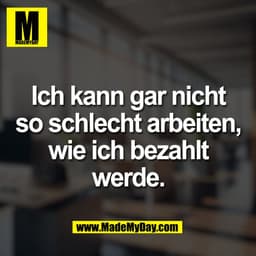 Ich kann gar nicht
so schlecht arbeiten,
wie ich bezahlt
werde.
