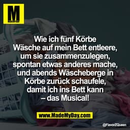 Wie ich fünf Körbe
Wäsche auf mein Bett entleere,
um sie zusammenzulegen,
spontan etwas anderes mache,
und abends Wäsche