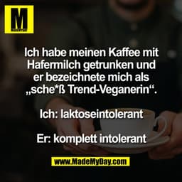 Ich habe meinen Kaffee mit
Hafermilch getrunken und
er bezeichnete mich als
„sche*ß Trend-Veganerin“.

Ich: laktoseintol