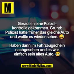 Gerade in eine Polizei-
kontrolle gekommen. Grund:
Polizist hatte früher das gleiche Auto
und wollte es wieder sehen. 😅