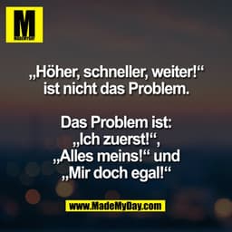 „Höher, schneller, weiter!“
ist nicht das Problem.

Das Problem ist:
„Ich zuerst!“,
„Alles meins!“ und
„Mir doch egal!“
