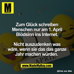 Zum Glück schreiben
Menschen nur am 1. April
Blödsinn ins Internet.

Nicht auszudenken was
wäre, wenn sie das das ganze
