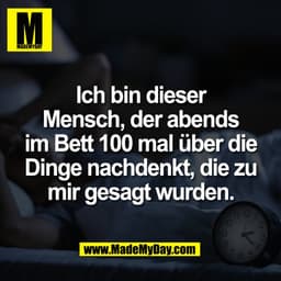 Ich bin dieser
Mensch, der abends
im Bett 100 mal über die
Dinge nachdenkt, die zu
mir gesagt wurden.