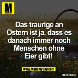 Das traurige an
Ostern ist ja, dass es
danach immer noch
Menschen ohne
Eier gibt!