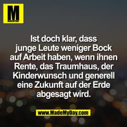 Ist doch klar, dass
junge Leute weniger Bock
auf Arbeit haben, wenn ihnen
Rente, das Traumhaus, der
Kinderwunsch und gen