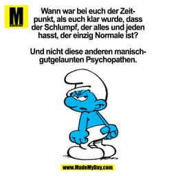 Wann war bei euch der Zeitpunkt, als euch klar wurde, dass
der Schlumpt, der alles und jeden
hasst, der einzig Normale i