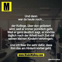 "Und dann
war da heute noch...

der Kollege, über den gelästert
wird, weil er immer pünktlich geht.
Weil er ganz deutlic