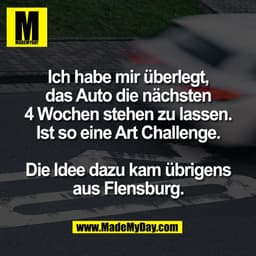 Ich habe mir überlegt,
das Auto die nächsten
4 Wochen stehen zu lassen.
Ist so eine Art Challenge.
Die Idee dazu kam übr