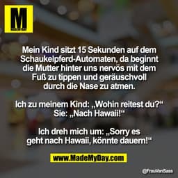 Mein Kind sitzt 15 Sekunden auf dem
Schaukelpferd-Automaten, da beginnt
die Mutter hinter uns nervös mit dem
Fuß zu tipp