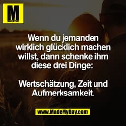 Wenn du jemanden
wirklich glücklich machen
willst, dann schenke ihm
diese drei Dinge:
Wertschätzung, Zeit und
Aufmerksam