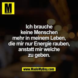 Ich brauche
keine Menschen
mehr in meinem Leben,
die mir nur Energie rauben,
anstatt mir welche
zu geben.