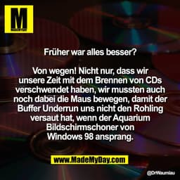 Früher war alles besser?

Von wegen! Nicht nur, dass wir
unsere Zeit mit dem Brennen von CDs
verschwendet haben, wir mus