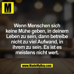 Wenn Menschen sich
keine Mühe geben, in deinem
Leben zu sein, dann betreibe
nicht zu viel Aufwand, in
ihrem zu sein. Es 