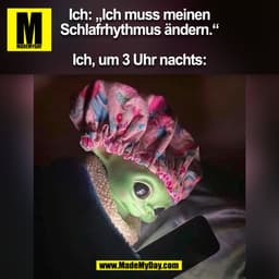 Ich: „Ich muss meinen
Schlafrhythmus ändern."
Ich, um 3 Uhr nachts: