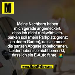 Meine Nachbarn haben
mich gerade angemeckert,
dass ich nicht rückwärts ein-
parken soll (mein Parkplatz grenzt
an deren 