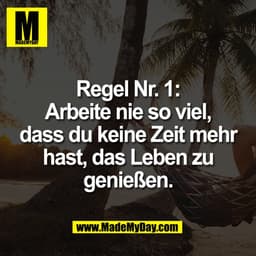 Regel Nr. 1:
Arbeite nie so viel,
dass du keine Zeit mehr
hast, das Leben zu
genießen.