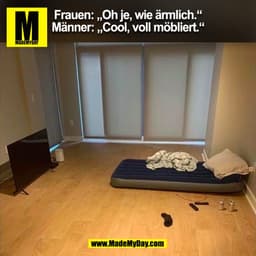 Frauen: „Oh je, wie ärmlich."
Männer: „Cool, voll möbliert."