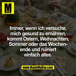 Immer, wenn ich versuche,
mich gesund zu ernähren,
kommt Ostern, Weihnachten,
Sommer oder das Wochenende und ruiniert
ei