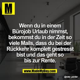 Wenn du in einem
Bürojob Urlaub nimmst,
bekommst du in der Zeit so
viele Mails, dass du bei der
Rückkehr komplett gestre