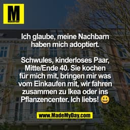 Ich glaube, meine Nachbarn
haben mich adoptiert.

Schwules, kinderloses Paar,
Mitte/Ende 40. Sie kochen
für mich mit, br