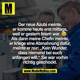 Der neue Azubi meinte,
er komme heute erst mittags,
weil er gestern feiern war. 😂 
Als dann meine Chefin meinte,
er kri