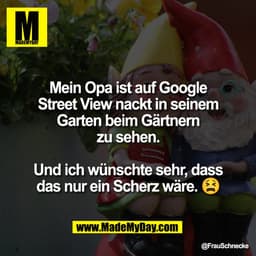 Mein Opa ist auf Google
Street View nackt in seinem
Garten beim Gärtnern
zu sehen.
Und ich wünschte sehr, dass
das nur e