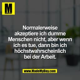 Normalerweise
akzeptiere ich dumme
Menschen nicht, aber wenn
ich es tue, dann bin ich
höchstwahrscheinlich
bei der Arbei