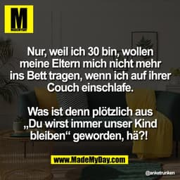 Nur, weil ich 30 bin, wollen
meine Eltern mich nicht mehr
ins Bett tragen, wenn ich auf ihrer
Couch einschlafe.
Was ist 
