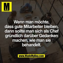 Wenn man möchte,
dass gute Mitarbeiter bleiben,
dann sollte man sich als Chef
gründlich darüber Gedanken
machen, wie man